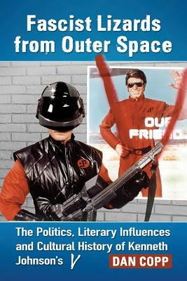 Fascist Lizards from Outer Space: The Politics, Literary Influences and Cultural History of Kenneth Johnson's V Paperback McFarland & Company
