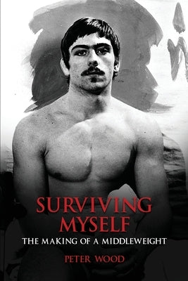 Surviving Myself: The Making of a Middleweight by Wood, Peter