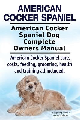 American Cocker Spaniel. American Cocker Spaniel Dog Complete Owners Manual. American Cocker Spaniel care, costs, feeding, grooming, health and traini by Moore, Asia