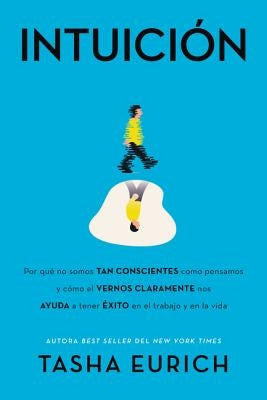 Intuición: Por Qué No Somos Tan Conscientes Como Pensamos, Y Cómo El Vernos Claramente Nos Ayuda a Tener Éxito En El Trabajo Y En by Eurich, Tasha