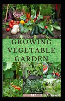 Growing Vegetable Garden: Everything you need to start growing a vegetable garden Paperback Independently Published