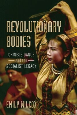 Revolutionary Bodies: Chinese Dance and the Socialist Legacy Paperback University of California Press