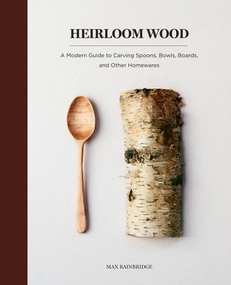 Heirloom Wood: A Modern Guide to Carving Spoons, Bowls, Boards, and Other Homewares by Bainbridge, Max
