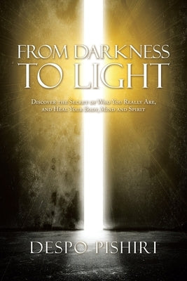 From Darkness to Light: Discover the Secret of Who You Really Are, and Heal Your Body, Mind and Spirit by Pishiri, Despo