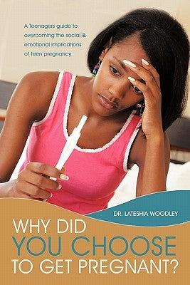 Why Did You Choose to Get Pregnant?: A Teenagers Guide to Overcoming the Social and Emotional Implications of Teen Pregnancy by Woodley, Lateshia