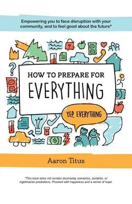 How to Prepare for Everything: Empowering you to Face Disruption with your Community, and to Feel Good about the Future* by Titus, Aaron