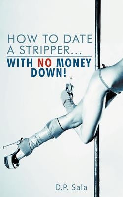 How to Date a Stripper...with No Money Down! by Sala, D. P.