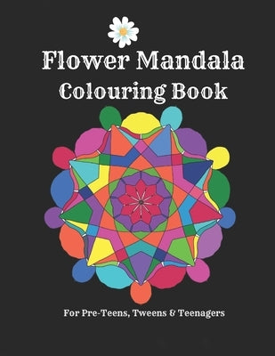 Flower Mandalas Colouring Book - For Pre-Teens, Tweens And Teenagers: 57 Original, Creative Designs For Fun & Relaxation - A Happy Place Of Colouring by Iltchenko, Hannah