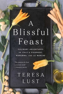 A Blissful Feast: Culinary Adventures in Italy's Piedmont, Maremma, and Le Marche by Lust, Teresa