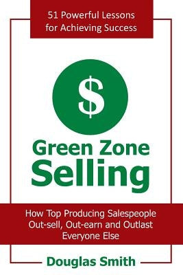 Green Zone Selling: How Top Producing Salespeople Out-Sell, Out-Earn and Outlast Everyone Else by Smith, Douglas