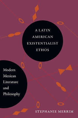 A Latin American Existentialist Ethos: Modern Mexican Literature and Philosophy by Merrim, Stephanie