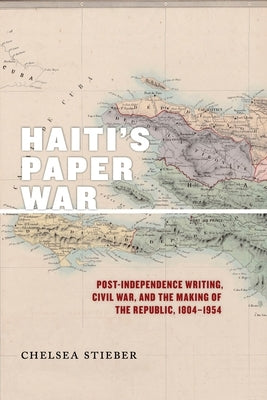 Haiti's Paper War: Post-Independence Writing, Civil War, and the Making of the Republic, 1804-1954 by Stieber, Chelsea