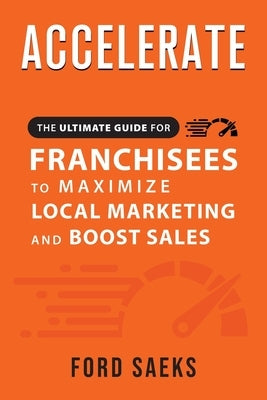 ACCELERATE The Ultimate Guide for FRANCHISEES to Maximize Local Marketing and Boost Sales by Saeks, Ford