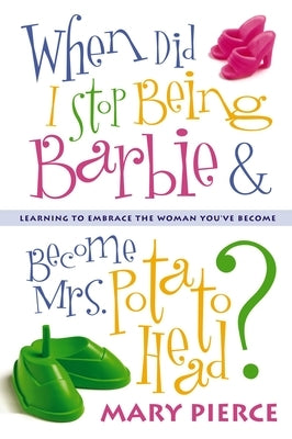 When Did I Stop Being Barbie and Become Mrs. Potato Head?: Learning to Embrace the Woman You've Become by Pierce, Mary