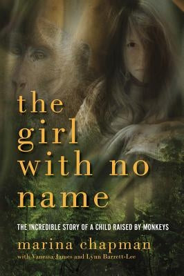 The Girl with No Name: The Incredible Story of a Child Raised by Monkeys by Chapman, Marina