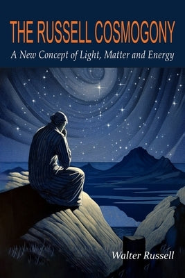 The Russell Cosmogony; A New Concept of Light, Matter, and Energy by Russell, Walter