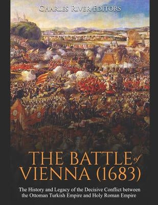 The Battle of Vienna (1683): The History and Legacy of the Decisive Conflict between the Ottoman Turkish Empire and Holy Roman Empire Paperback Independently Published