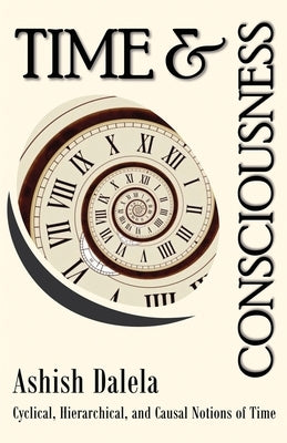 Time and Consciousness: Cyclical, Hierarchical, and Causal Notions of Time by Dalela, Ashish