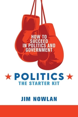 Politics: the Starter Kit: How to Succeed in Politics and Government by Nowlan, Jim