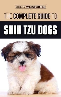 The Complete Guide to Shih Tzu Dogs: Learn Everything You Need to Know in Order to Prepare For, Find, Love, and Successfully Raise Your New Shih Tzu P by Weinfurter, Molly