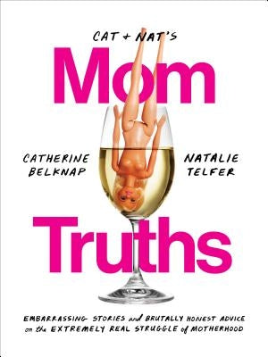 Cat and Nat's Mom Truths: Embarrassing Stories and Brutally Honest Advice on the Extremely Real Struggle of Motherhood by Belknap, Catherine