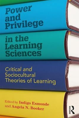 Power and Privilege in the Learning Sciences: Critical and Sociocultural Theories of Learning by Esmonde, Indigo