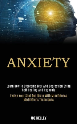 Anxiety: Learn How to Overcome Fear and Depression Using Self Healing and Hypnosis (Evolve Your Soul and Brain With Mindfulness by Kelley, Joe