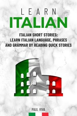 Learn Italian: Italian Short Stories: Learn Italian Language, phrases and grammar by reading quick stories (for Intermediate and Begi by Riva, Paul