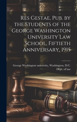 Res Gestae, Pub. by the Students of the George Washington University Law School, Fiftieth Anniversary, 1915 by George Washington University, Washing