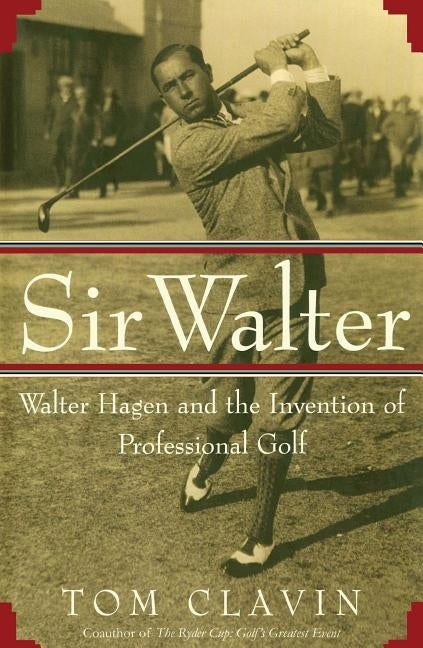 Sir Walter: Walter Hagen and the Invention of Professional Gol by Clavin, Tom