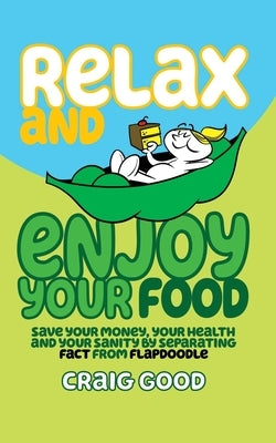 Relax and Enjoy Your Food: Save your money, your health, and your sanity by separating fact from flapdoodle. by Good, Craig