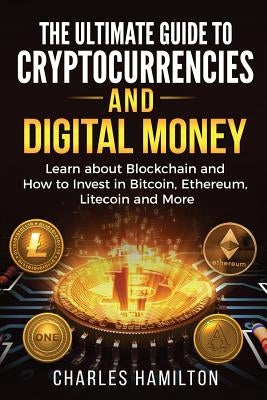 Cryptocurrency: The Ultimate Guide to Cryptocurrencies and Digital Money; Learn about Blockchain and How to Invest in Bitcoin, Ethereu by Hamilton, Charles