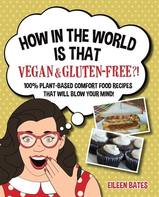 How in the World Is That Vegan & Gluten-free?!: 100% Plant-based Comfort Food Recipes That Will Blow Your Mind! by Bates, Eileen