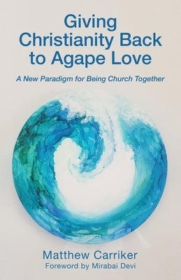 Giving Christianity Back to Agape Love: A New Paradigm for Being Church Together by Carriker, Matthew