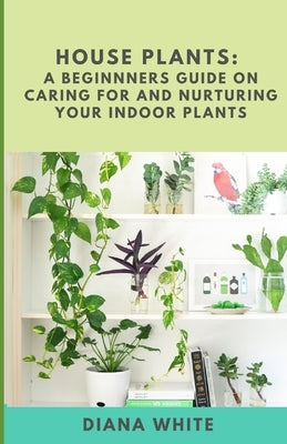 House Plants: A BEGINNER's GUIDE to NURTURE and CARE for YOUR INDOOR PLANTS Paperback Independently Published