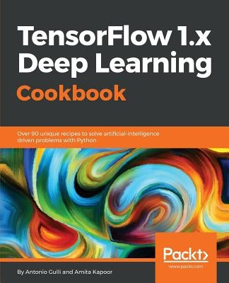 TensorFlow 1.x Deep Learning Cookbook: Over 90 unique recipes to solve artificial-intelligence driven problems with Python by Gulli, Antonio