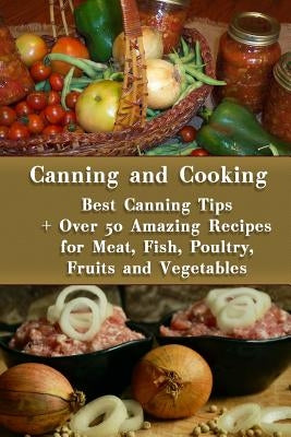 Canning and Cooking: Best Canning Tips + Over 50 Amazing Recipes for Meat, Fish, Poultry, Fruits and Vegetables: (Home Canning, Canning Rec Paperback Createspace Independent Publishing Platform