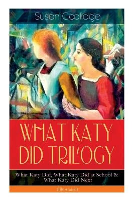 WHAT KATY DID TRILOGY - What Katy Did, What Katy Did at School & What Katy Did Next (Illustrated): The Humorous Adventures of a Spirited Young Girl an by Coolidge, Susan