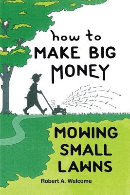 How To Make Big Money Mowing Small Lawns by Welcome, Robert A.