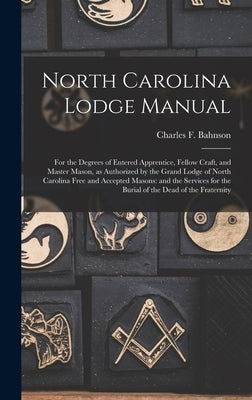 North Carolina Lodge Manual: For the Degrees of Entered Apprentice, Fellow Craft, and Master Mason, as Authorized by the Grand Lodge of North Carol by Bahnson, Charles F.