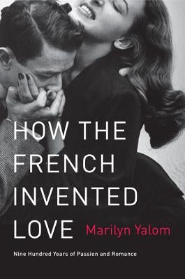 How the French Invented Love: Nine Hundred Years of Passion and Romance by Yalom, Marilyn