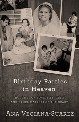 Birthday Parties in Heaven: Thoughts on Love, Life, Grief, and Other Matters of the Heart by Veciana-Suarez, Ana