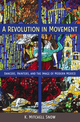 A Revolution in Movement: Dancers, Painters, and the Image of Modern Mexico by Snow, K. Mitchell