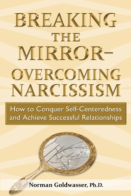 Breaking the Mirror-Overcoming Narcissism: How to Conquer Self-Centeredness and Achieve Successful Relationships by Goldwasser, Norman