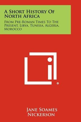 A Short History Of North Africa: From Pre-Roman Times To The Present, Libya, Tunisia, Algeria, Morocco Paperback Literary Licensing, LLC