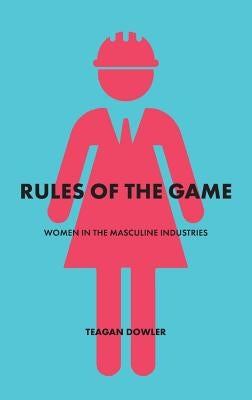 Rules of the Game: Women in the Masculine Industries by Dowler, Teagan