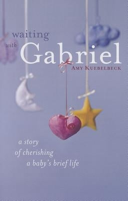 Waiting with Gabriel: A Story of Cherishing a Baby's Brief Life by Kuebelbeck, Amy