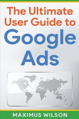 The Ultimate User Guide to Google Ads by Wilson, Maximus