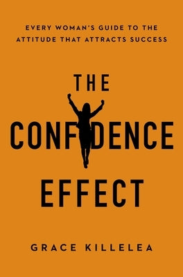 The Confidence Effect: Every Woman's Guide to the Attitude That Attracts Success by Killelea, Grace