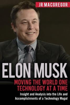 Elon Musk: Moving the World One Technology at a Time: Insight and Analysis into the Life and Accomplishments of a Technology Mogu by MacGregor, Jr.